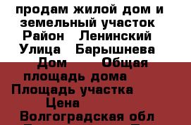 продам жилой дом и  земельный участок › Район ­ Ленинский › Улица ­ Барышнева › Дом ­ 6 › Общая площадь дома ­ 52 › Площадь участка ­ 988 › Цена ­ 550 000 - Волгоградская обл., Ленинский р-н, Путь Ильича п. Недвижимость » Дома, коттеджи, дачи продажа   . Волгоградская обл.